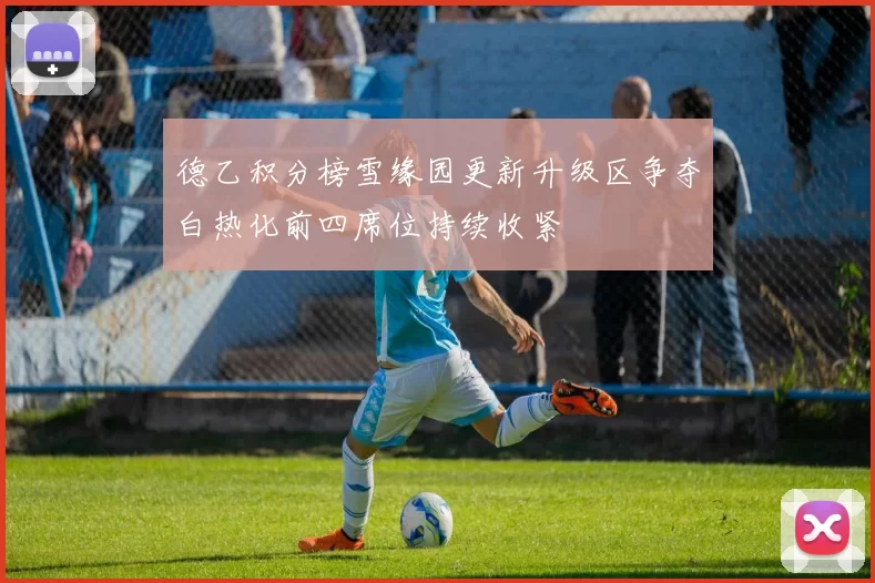 德乙积分榜雪缘园更新升级区争夺白热化前四席位持续收紧