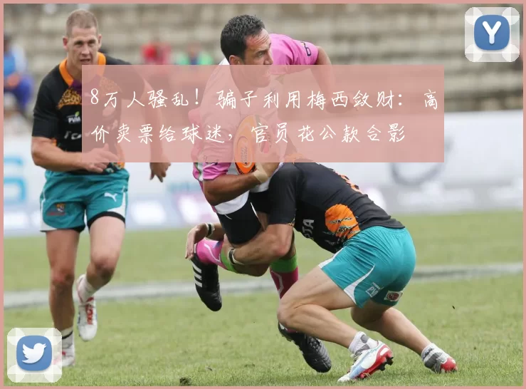 8万人骚乱!骗子利用梅西敛财:高价卖票给球迷,官员花公款合影