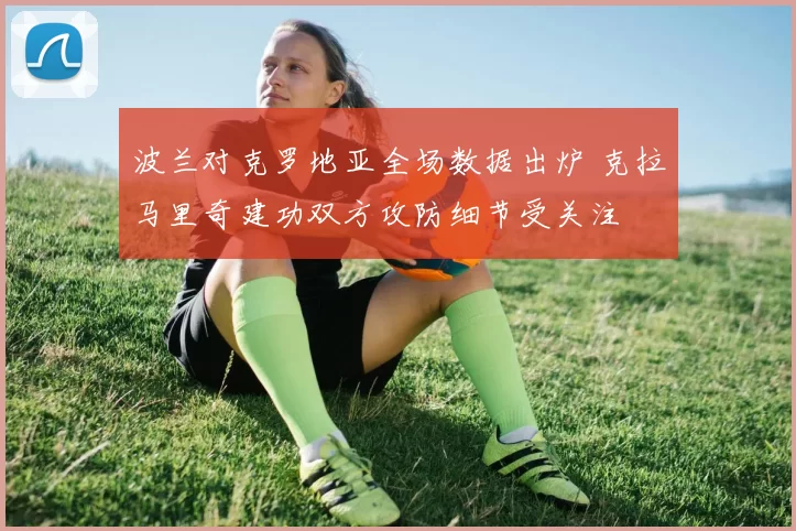波兰对克罗地亚全场数据出炉 克拉马里奇建功双方攻防细节受关注
