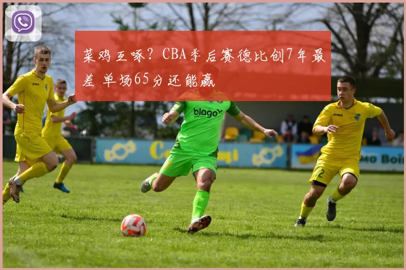 菜鸡互啄？CBA季后赛德比创7年最差 单场65分还能赢