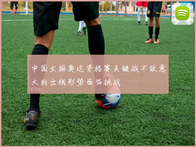 中国女排奥运资格赛关键战不敌意大利出线形势面临挑战