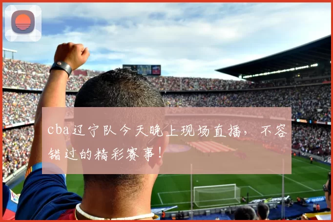 cba辽宁队今天晚上现场直播,不容错过的精彩赛事!