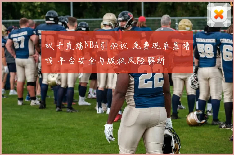 蚊子直播NBA引热议 免费观看靠谱吗 平台安全与版权风险解析