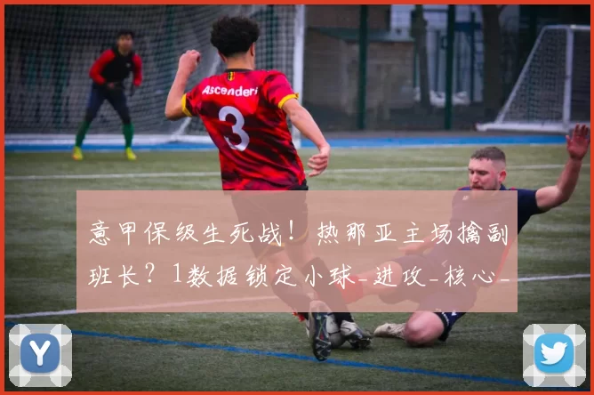 意甲保级生死战!热那亚主场擒副班长?1数据锁定小球_进攻_核心_客场