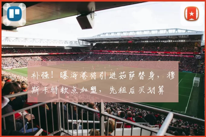 补强！曝海港将引进茹萨替身，穆斯卡特钦点加盟，先租后买划算