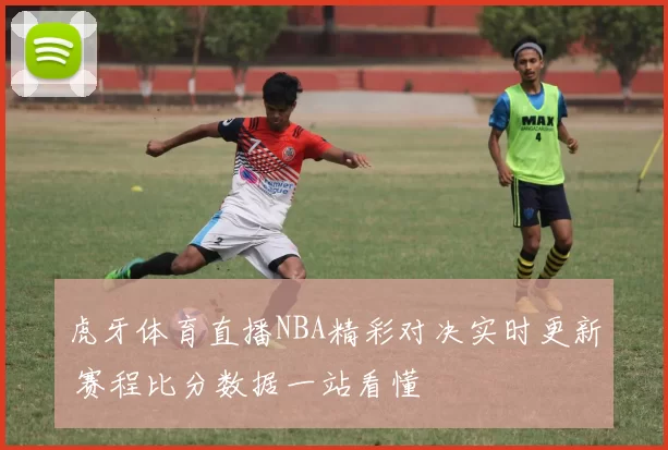 虎牙体育直播NBA精彩对决实时更新 赛程比分数据一站看懂