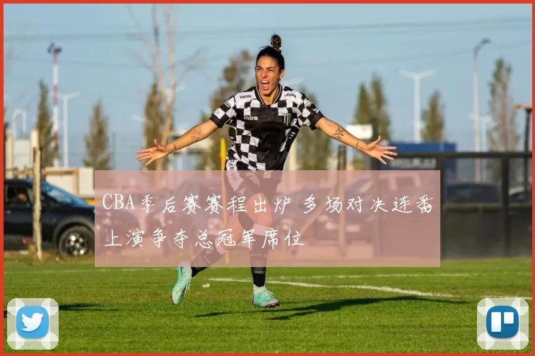 CBA季后赛赛程出炉 多场对决连番上演争夺总冠军席位