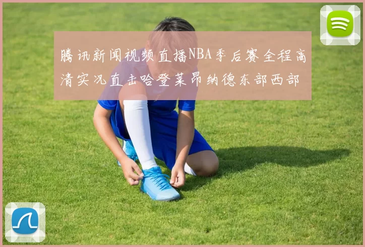 腾讯新闻视频直播NBA季后赛全程高清实况直击哈登莱昂纳德东部西部火拼球迷