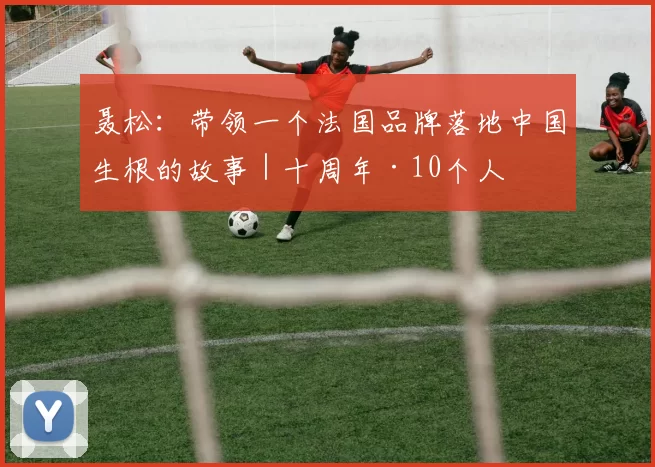 聂松:带领一个法国品牌落地中国生根的故事|十周年·10个人