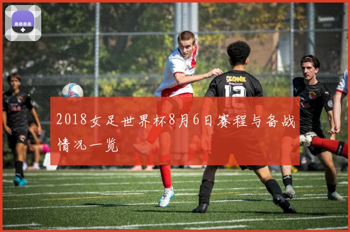 2018女足世界杯8月6日赛程与备战情况一览