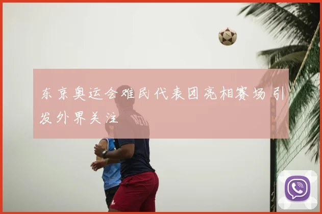 东京奥运会难民代表团亮相赛场 引发外界关注