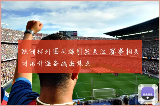欧洲杯外围买球引发关注 赛事相关讨论升温备战成焦点