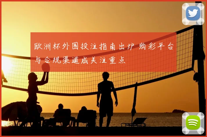 欧洲杯外围投注指南出炉 购彩平台与合规渠道成关注重点
