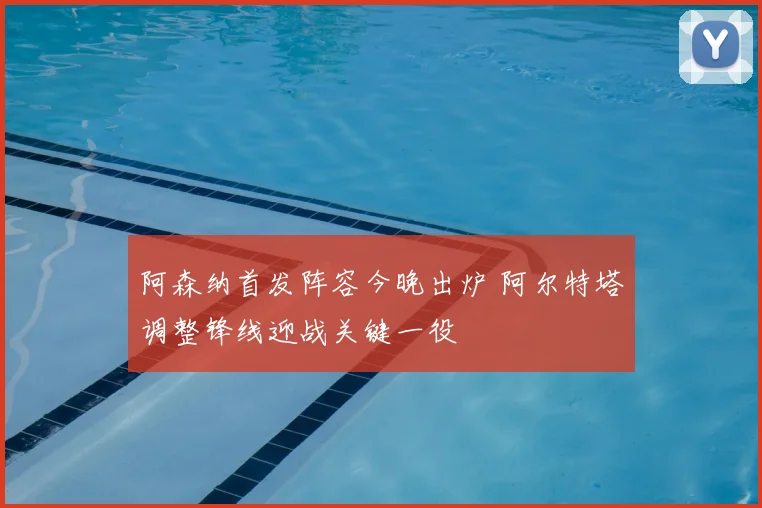 阿森纳首发阵容今晚出炉 阿尔特塔调整锋线迎战关键一役