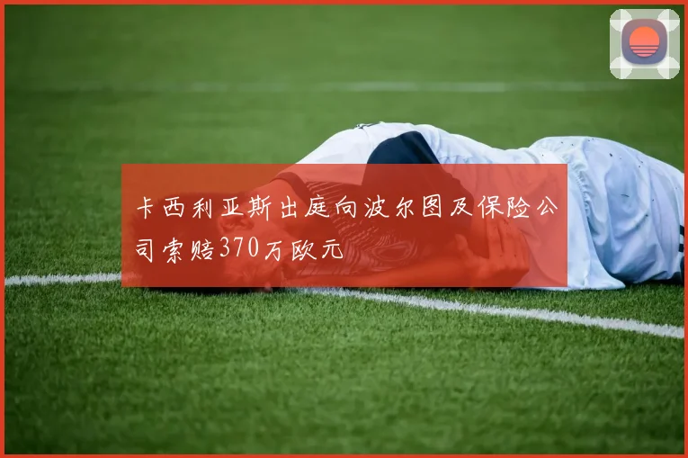 卡西利亚斯出庭向波尔图及保险公司索赔370万欧元
