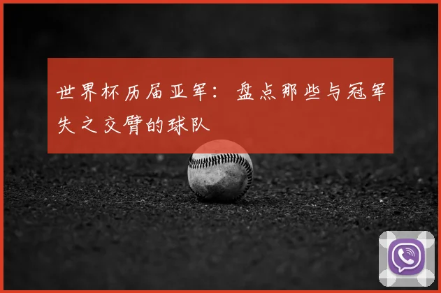 世界杯历届亚军:盘点那些与冠军失之交臂的球队