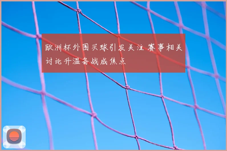欧洲杯外围买球引发关注 赛事相关讨论升温备战成焦点