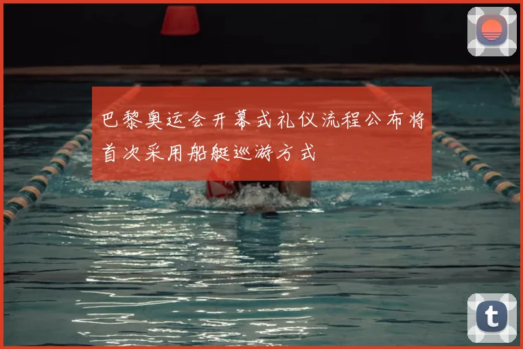 巴黎奥运会开幕式礼仪流程公布将首次采用船艇巡游方式