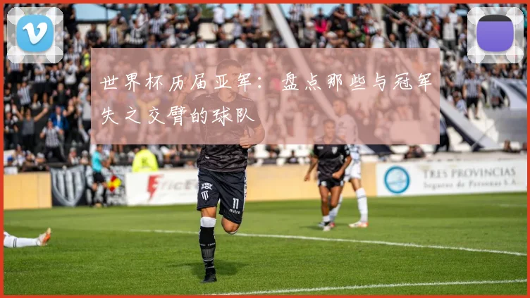 世界杯历届亚军:盘点那些与冠军失之交臂的球队