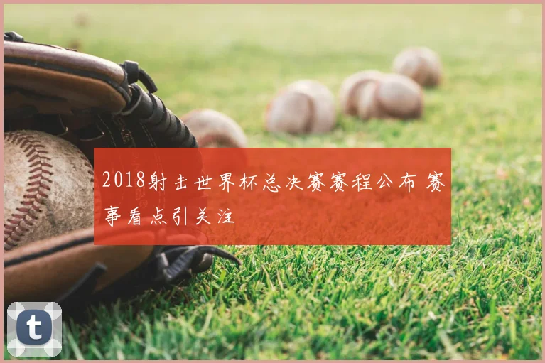 2018射击世界杯总决赛赛程公布 赛事看点引关注
