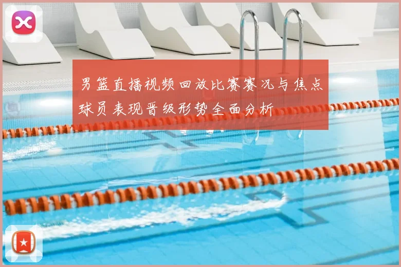 男篮直播视频回放比赛赛况与焦点球员表现晋级形势全面分析